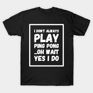 I don't always play ping pong oh wait yes I do T-Shirt